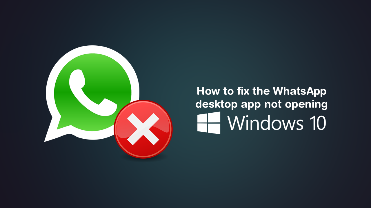 How to fix WhatsApp desktop app not opening on Windows 10.