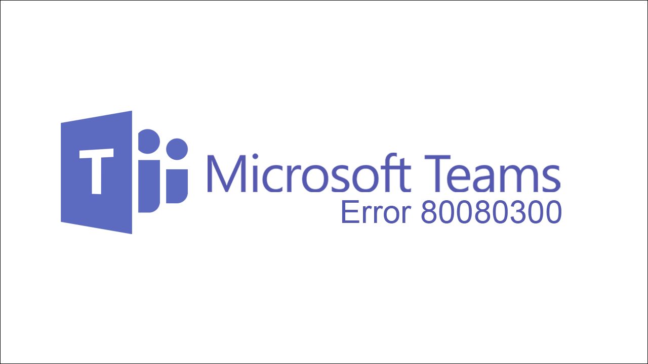 how-to-fix-microsoft-teams-error-80080300